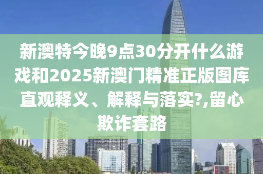 新澳特今晚9点30分开什么游戏和2025新澳门精准正版图库直观释义、解释与落实?,留心欺诈套路