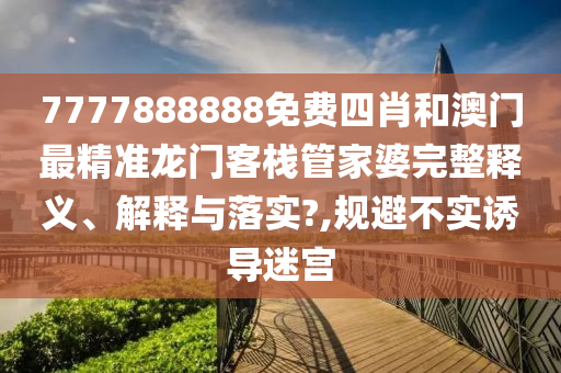 7777888888免费四肖和澳门最精准龙门客栈管家婆完整释义、解释与落实?,规避不实诱导迷宫