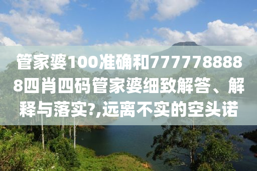 管家婆100准确和7777788888四肖四码管家婆细致解答、解释与落实?,远离不实的空头诺