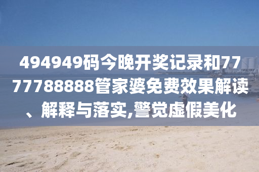 494949码今晚开奖记录和7777788888管家婆免费效果解读、解释与落实,警觉虚假美化