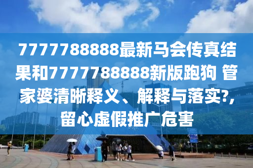 7777788888最新马会传真结果和7777788888新版跑狗 管家婆清晰释义、解释与落实?,留心虚假推广危害