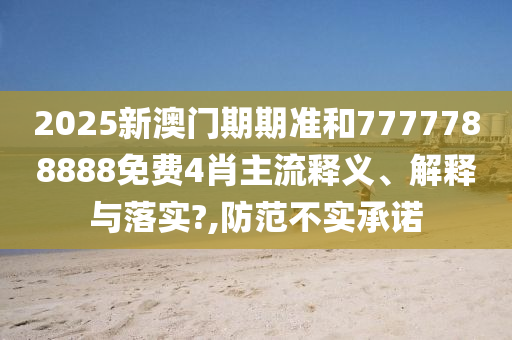 2025新澳门期期准和7777788888免费4肖主流释义、解释与落实?,防范不实承诺