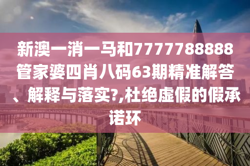 新澳一消一马和7777788888管家婆四肖八码63期精准解答、解释与落实?,杜绝虚假的假承诺环