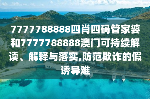 7777788888四肖四码管家婆和7777788888澳门可持续解读、解释与落实,防范欺诈的假诱导难