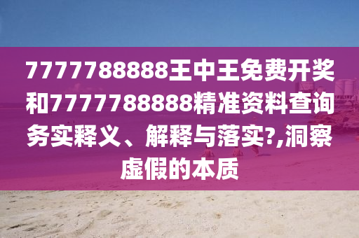 7777788888王中王免费开奖和7777788888精准资料查询务实释义、解释与落实?,洞察虚假的本质
