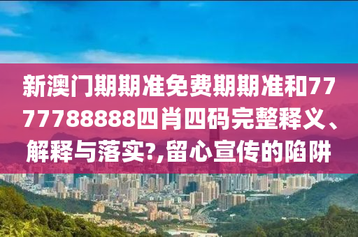 新澳门期期准免费期期准和7777788888四肖四码完整释义、解释与落实?,留心宣传的陷阱