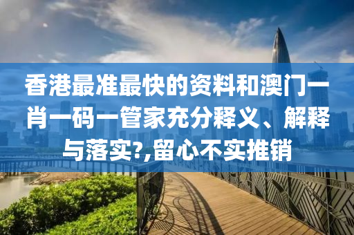 香港最准最快的资料和澳门一肖一码一管家充分释义、解释与落实?,留心不实推销