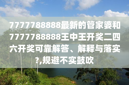 7777788888最新的管家婆和7777788888王中王开奖二四六开奖可靠解答、解释与落实?,规避不实鼓吹