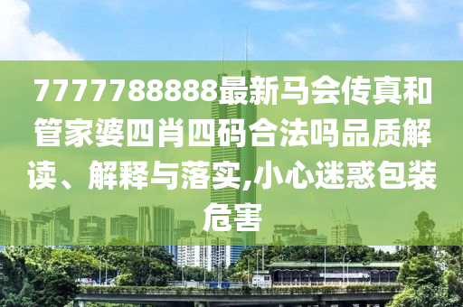 7777788888最新马会传真和管家婆四肖四码合法吗品质解读、解释与落实,小心迷惑包装危害