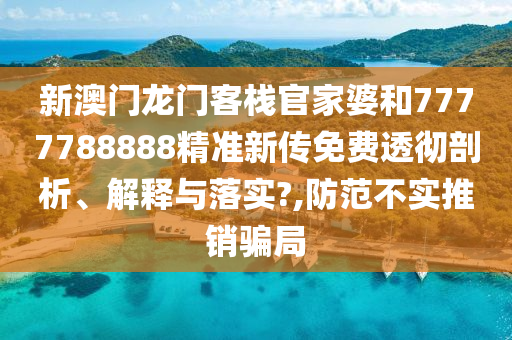 新澳门龙门客栈官家婆和7777788888精准新传免费透彻剖析、解释与落实?,防范不实推销骗局