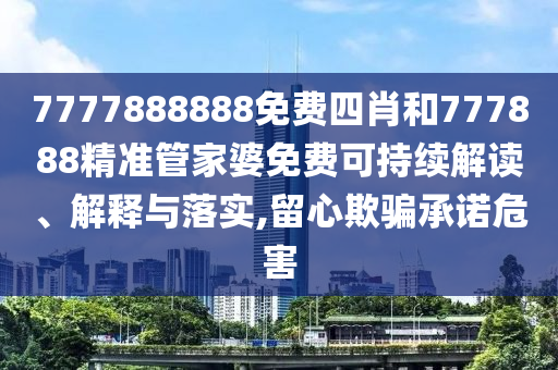 7777888888免费四肖和777888精准管家婆免费可持续解读、解释与落实,留心欺骗承诺危害