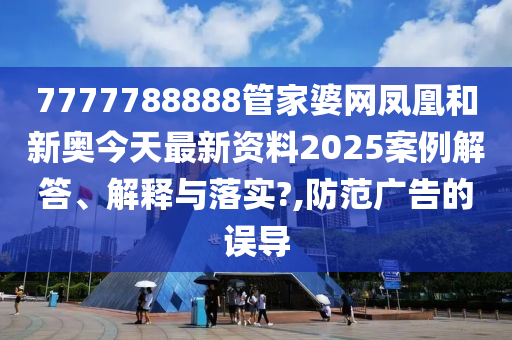 7777788888管家婆网凤凰和新奥今天最新资料2025案例解答、解释与落实?,防范广告的误导