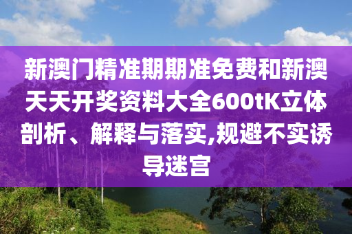 新澳门精准期期准免费和新澳天天开奖资料大全600tK立体剖析、解释与落实,规避不实诱导迷宫