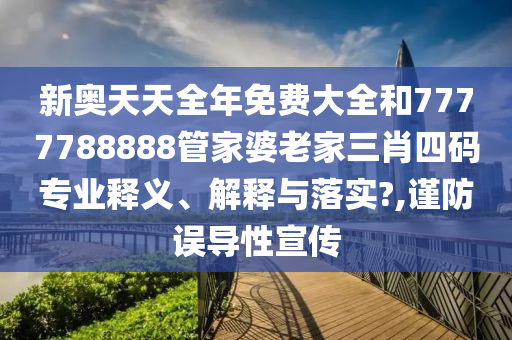 新奥天天全年免费大全和7777788888管家婆老家三肖四码专业释义、解释与落实?,谨防误导性宣传