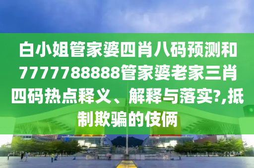白小姐管家婆四肖八码预测和7777788888管家婆老家三肖四码热点释义、解释与落实?,抵制欺骗的伎俩