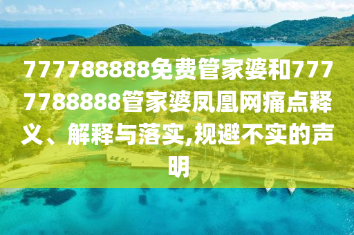 777788888免费管家婆和7777788888管家婆凤凰网痛点释义、解释与落实,规避不实的声明