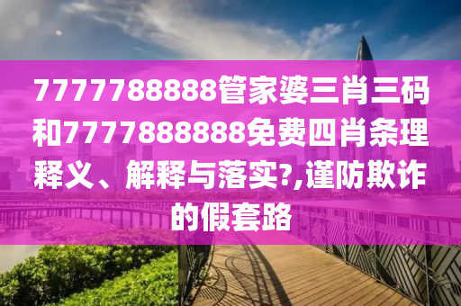 7777788888管家婆三肖三码和7777888888免费四肖条理释义、解释与落实?,谨防欺诈的假套路