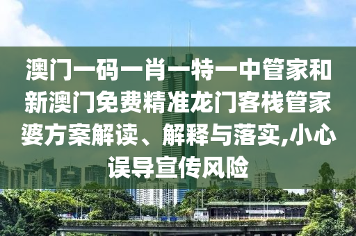 澳门一码一肖一特一中管家和新澳门免费精准龙门客栈管家婆方案解读、解释与落实,小心误导宣传风险