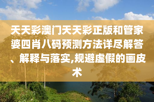 天天彩澳门天天彩正版和管家婆四肖八码预测方法详尽解答、解释与落实,规避虚假的画皮术