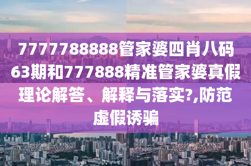7777788888管家婆四肖八码63期和777888精准管家婆真假理论解答、解释与落实?,防范虚假诱骗