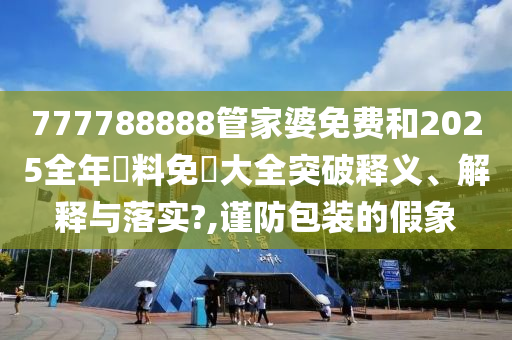 777788888管家婆免费和2025全年資料免費大全突破释义、解释与落实?,谨防包装的假象