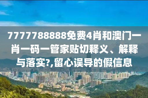 7777788888免费4肖和澳门一肖一码一管家贴切释义、解释与落实?,留心误导的假信息
