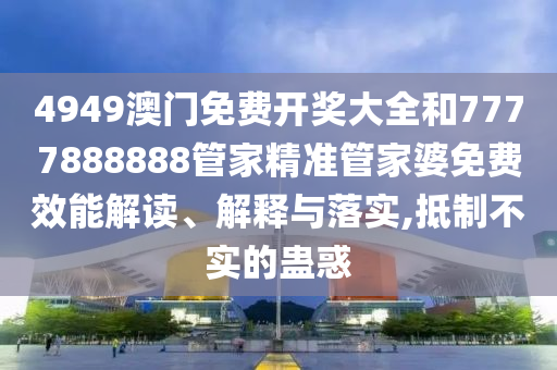 4949澳门免费开奖大全和7777888888管家精准管家婆免费效能解读、解释与落实,抵制不实的蛊惑