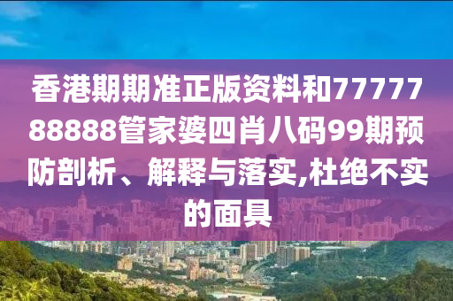 香港期期准正版资料和7777788888管家婆四肖八码99期预防剖析、解释与落实,杜绝不实的面具