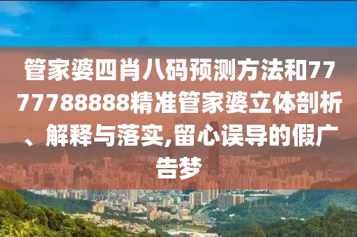 管家婆四肖八码预测方法和7777788888精准管家婆立体剖析、解释与落实,留心误导的假广告梦