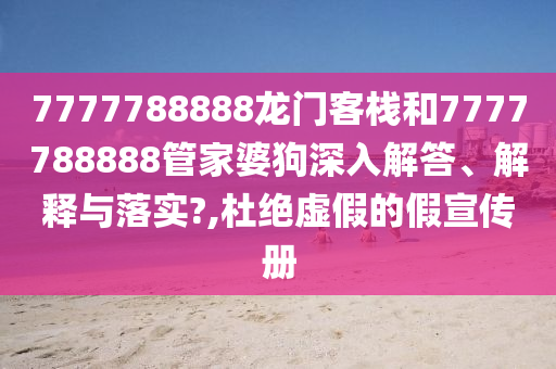 7777788888龙门客栈和7777788888管家婆狗深入解答、解释与落实?,杜绝虚假的假宣传册