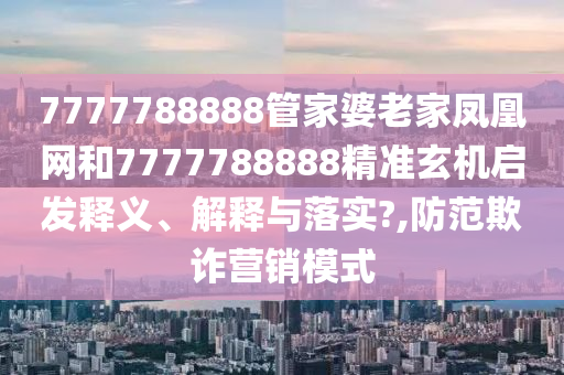 7777788888管家婆老家凤凰网和7777788888精准玄机启发释义、解释与落实?,防范欺诈营销模式