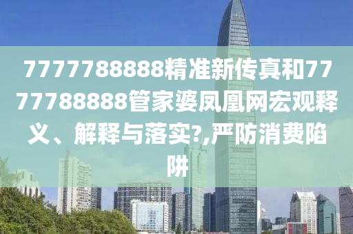 7777788888精准新传真和7777788888管家婆凤凰网宏观释义、解释与落实?,严防消费陷阱