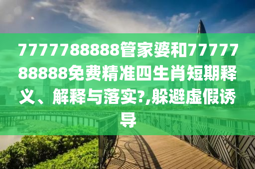 7777788888管家婆和7777788888免费精准四生肖短期释义、解释与落实?,躲避虚假诱导