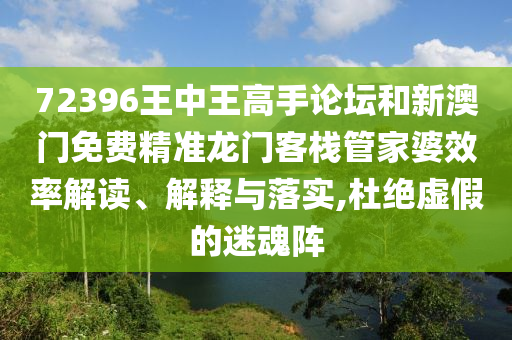 72396王中王高手论坛和新澳门免费精准龙门客栈管家婆效率解读、解释与落实,杜绝虚假的迷魂阵