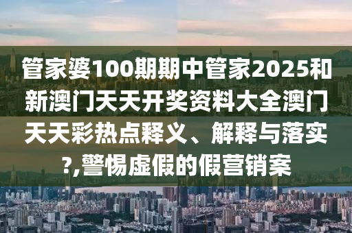 管家婆100期期中管家2025和新澳门天天开奖资料大全澳门天天彩热点释义、解释与落实?,警惕虚假的假营销案