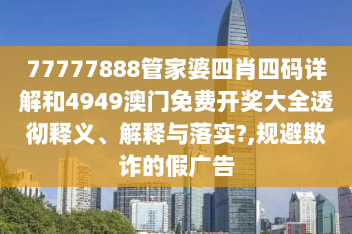 77777888管家婆四肖四码详解和4949澳门免费开奖大全透彻释义、解释与落实?,规避欺诈的假广告