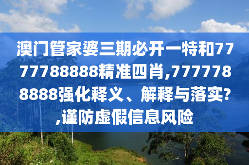 澳门管家婆三期必开一特和7777788888精准四肖,7777788888强化释义、解释与落实?,谨防虚假信息风险