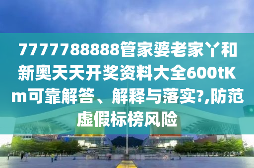 7777788888管家婆老家丫和新奥天天开奖资料大全600tKm可靠解答、解释与落实?,防范虚假标榜风险