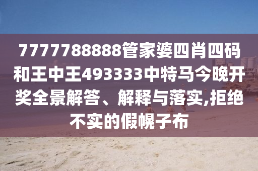 7777788888管家婆四肖四码和王中王493333中特马今晚开奖全景解答、解释与落实,拒绝不实的假幌子布
