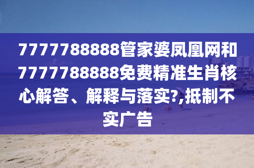 7777788888管家婆凤凰网和7777788888免费精准生肖核心解答、解释与落实?,抵制不实广告