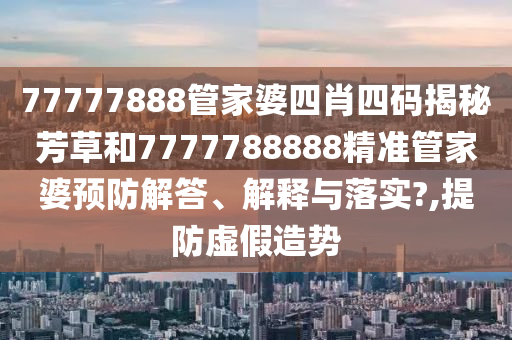 77777888管家婆四肖四码揭秘芳草和7777788888精准管家婆预防解答、解释与落实?,提防虚假造势