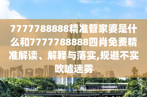 7777788888精准管家婆是什么和7777788888四肖免费精准解读、解释与落实,规避不实吹嘘迷雾