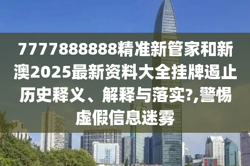 7777888888精准新管家和新澳2025最新资料大全挂牌遏止历史释义、解释与落实?,警惕虚假信息迷雾