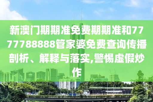新澳门期期准免费期期准和7777788888管家婆免费查询传播剖析、解释与落实,警惕虚假炒作