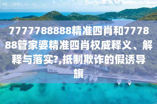 7777788888精准四肖和777888管家婆精准四肖权威释义、解释与落实?,抵制欺诈的假诱导旗