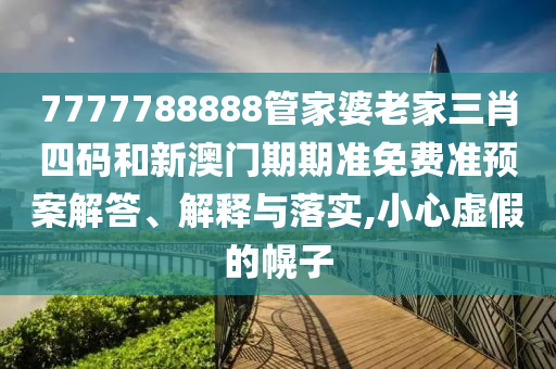 7777788888管家婆老家三肖四码和新澳门期期准免费准预案解答、解释与落实,小心虚假的幌子