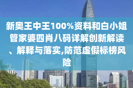 新奥王中王100%资料和白小姐管家婆四肖八码详解创新解读、解释与落实,防范虚假标榜风险