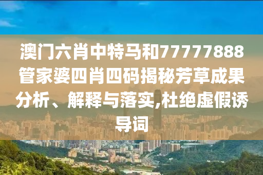 澳门六肖中特马和77777888管家婆四肖四码揭秘芳草成果分析、解释与落实,杜绝虚假诱导词