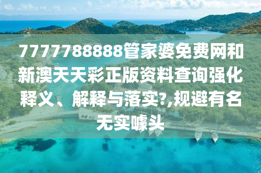 7777788888管家婆免费网和新澳天天彩正版资料查询强化释义、解释与落实?,规避有名无实噱头