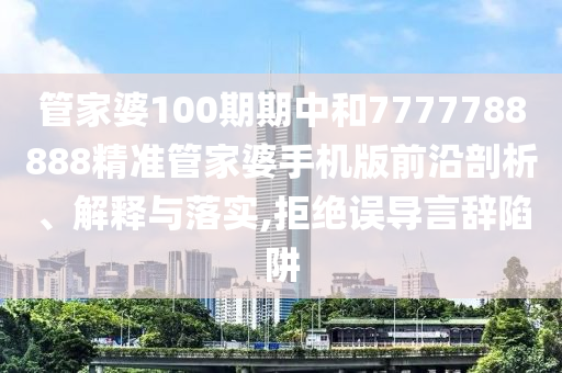 管家婆100期期中和7777788888精准管家婆手机版前沿剖析、解释与落实,拒绝误导言辞陷阱